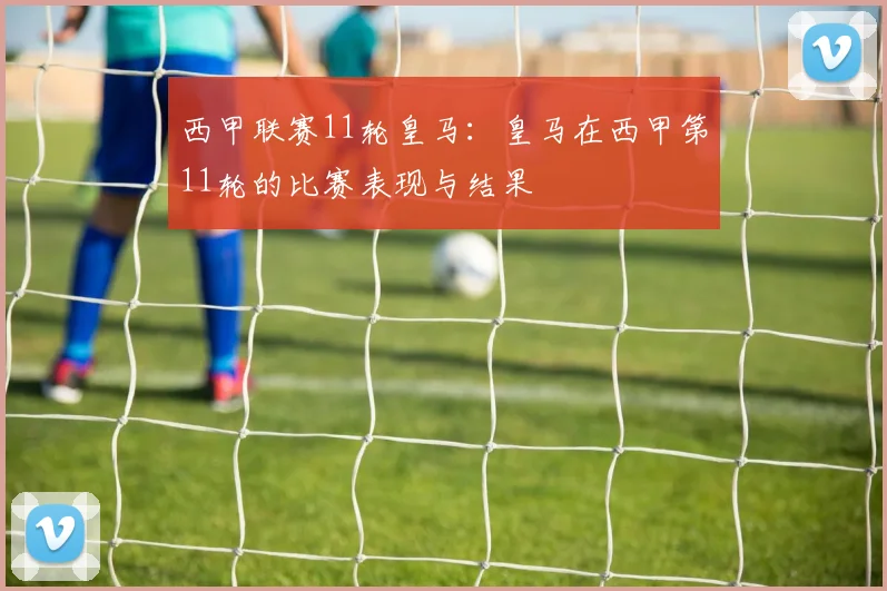 西甲联赛11轮皇马：皇马在西甲第11轮的比赛表现与结果