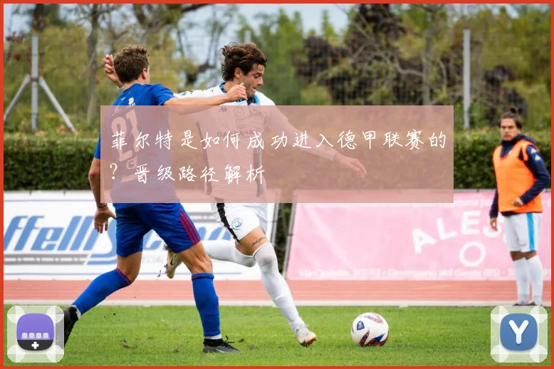 菲尔特是如何成功进入德甲联赛的？晋级路径解析