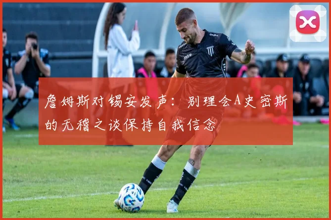 詹姆斯对锡安发声：别理会A史密斯的无稽之谈保持自我信念