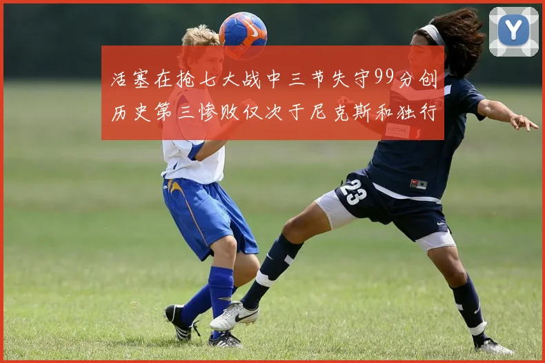 活塞在抢七大战中三节失守99分创历史第三惨败仅次于尼克斯和独行侠