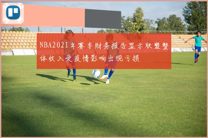 NBA2021年赛季财务报告显示联盟整体收入受疫情影响出现亏损