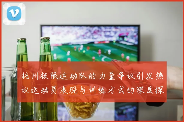 杭州极限运动队的力量争议引发热议运动员表现与训练方式的深度探讨