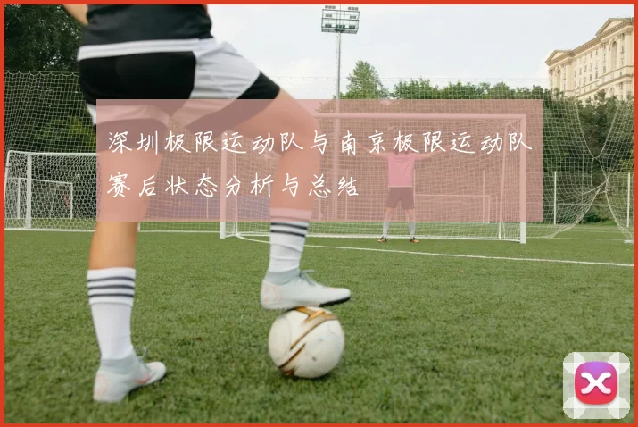 深圳极限运动队与南京极限运动队赛后状态分析与总结