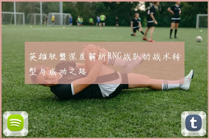 英雄联盟深度解析RNG战队的战术转型与成功之路