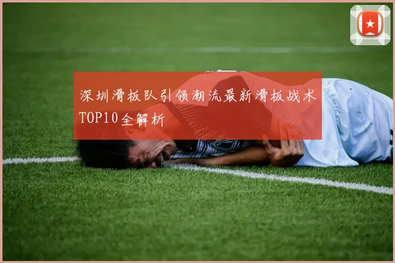 深圳滑板队引领潮流最新滑板战术TOP10全解析