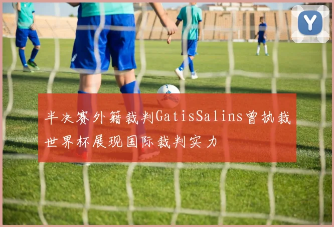 半决赛外籍裁判GatisSalins曾执裁世界杯展现国际裁判实力