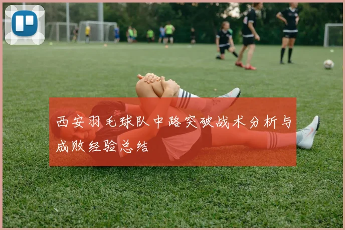 西安羽毛球队中路突破战术分析与成败经验总结