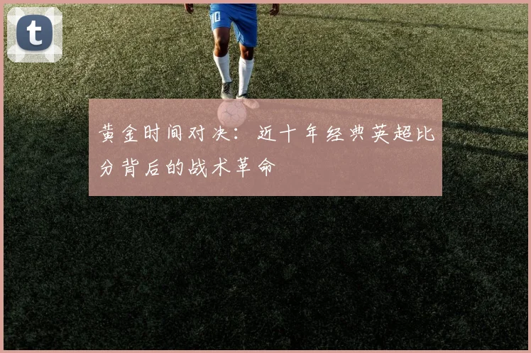 黄金时间对决：近十年经典英超比分背后的战术革命
