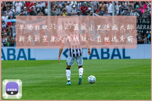 单场狂砍31分27篮板小里德成大龄新秀新星康大内线核心首轮选秀前景看好