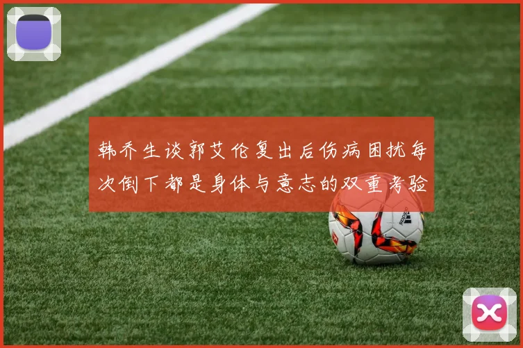 韩乔生谈郭艾伦复出后伤病困扰每次倒下都是身体与意志的双重考验